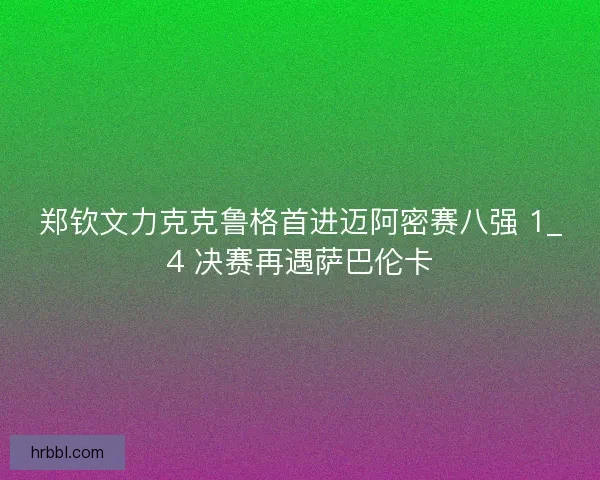 郑钦文力克克鲁格首进迈阿密赛八强 1_4 决赛再遇萨巴伦卡
