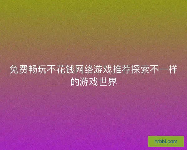 免费畅玩不花钱网络游戏推荐探索不一样的游戏世界
