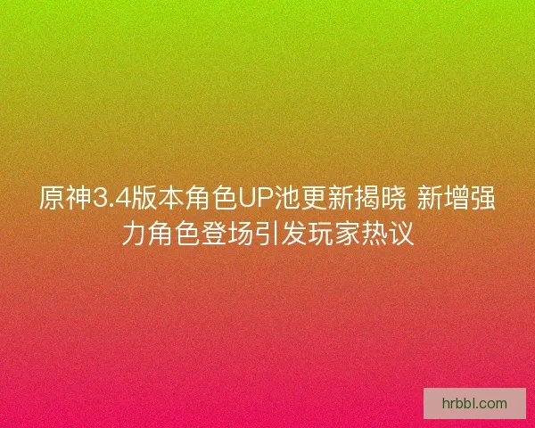 原神3.4版本角色UP池更新揭晓 新增强力角色登场引发玩家热议 原神3.4版本角色UP池更新揭晓 新增强力角色登场引发玩家热议