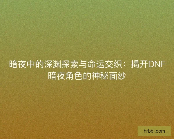 暗夜中的深渊探索与命运交织:揭开DNF暗夜角色的神秘面纱 暗夜中的深渊探索与命运交织:揭开DNF暗夜角色的神秘面纱
