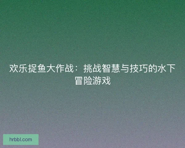 欢乐捉鱼大作战:挑战智慧与技巧的水下冒险游戏 欢乐捉鱼大作战:挑战智慧与技巧的水下冒险游戏