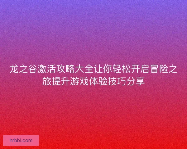 龙之谷激活攻略大全让你轻松开启冒险之旅提升游戏体验技巧分享