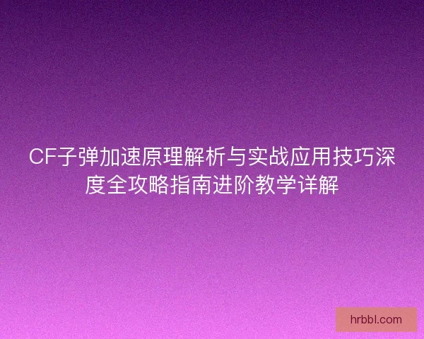 CF子弹加速原理解析与实战应用技巧深度全攻略指南进阶教学详解