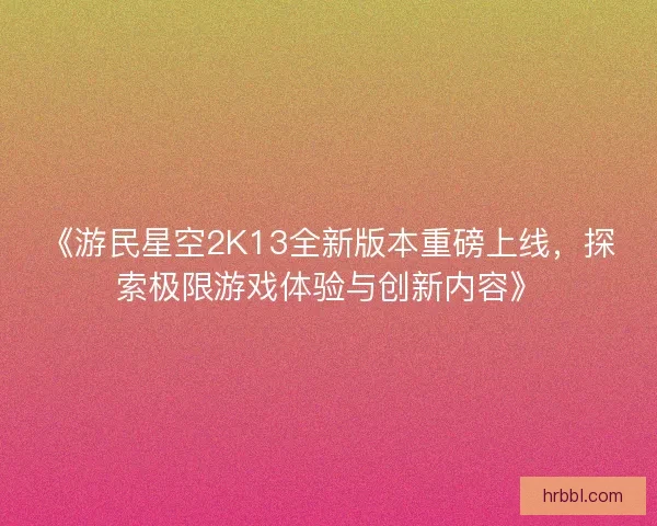 《游民星空2K13全新版本重磅上线，探索极限游戏体验与创新内容》