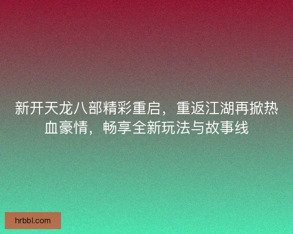 新开天龙八部精彩重启，重返江湖再掀热血豪情，畅享全新玩法与故事线