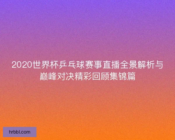2020世界杯乒乓球赛事直播全景解析与巅峰对决精彩回顾集锦篇