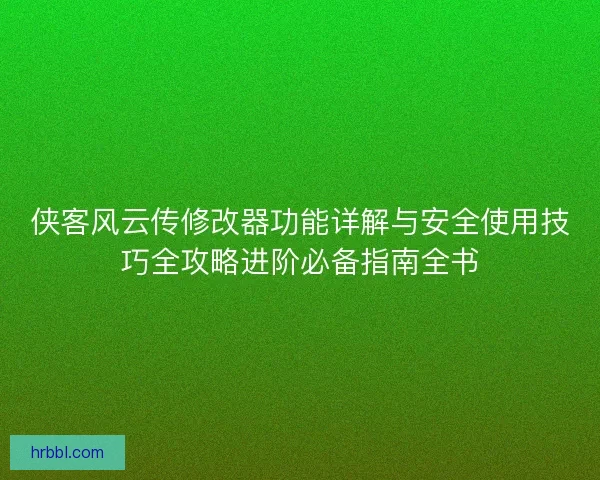 侠客风云传修改器功能详解与安全使用技巧全攻略进阶必备指南全书