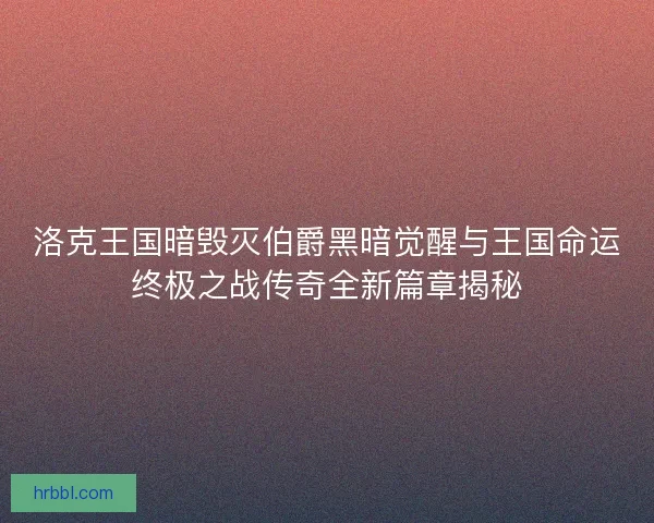 洛克王国暗毁灭伯爵黑暗觉醒与王国命运终极之战传奇全新篇章揭秘