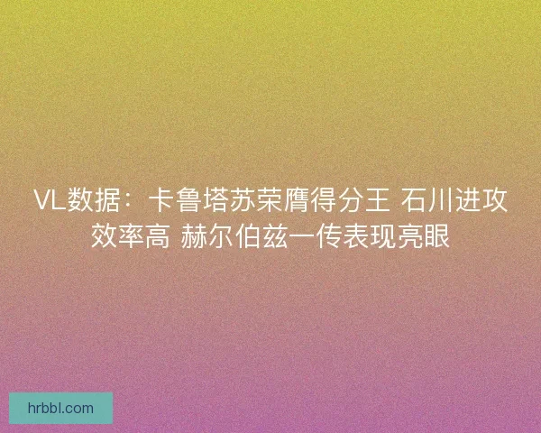 VL数据：卡鲁塔苏荣膺得分王 石川进攻效率高 赫尔伯兹一传表现亮眼