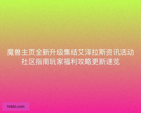 魔兽主页全新升级集结艾泽拉斯资讯活动社区指南玩家福利攻略更新速览
