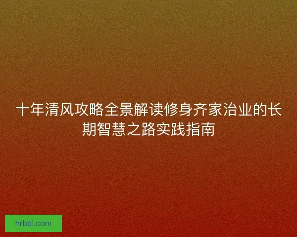 十年清风攻略全景解读修身齐家治业的长期智慧之路实践指南 十年清风攻略全景解读修身齐家治业的长期智慧之路实践指南