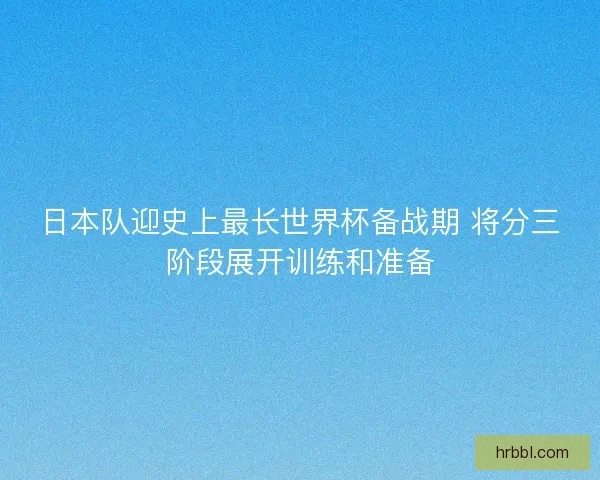 日本队迎史上最长世界杯备战期 将分三阶段展开训练和准备