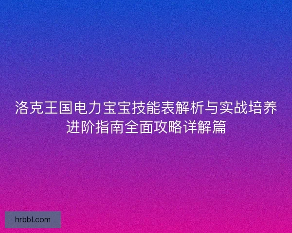 洛克王国电力宝宝技能表解析与实战培养进阶指南全面攻略详解篇