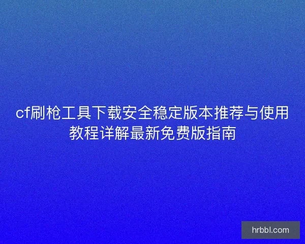 cf刷枪工具下载安全稳定版本推荐与使用教程详解最新免费版指南