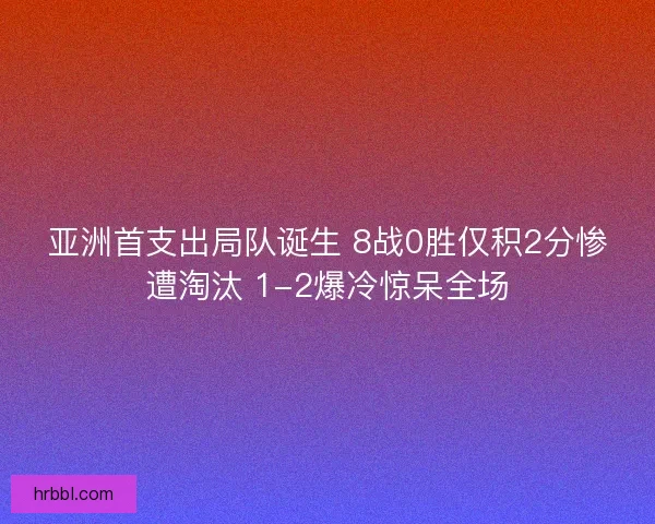 亚洲首支出局队诞生 8战0胜仅积2分惨遭淘汰 1-2爆冷惊呆全场