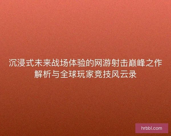 沉浸式未来战场体验的网游射击巅峰之作解析与全球玩家竞技风云录