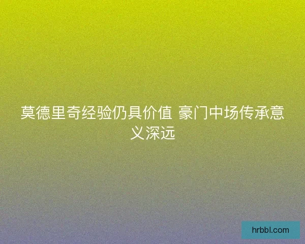 莫德里奇经验仍具价值 豪门中场传承意义深远 莫德里奇经验仍具价值 豪门中场传承意义深远