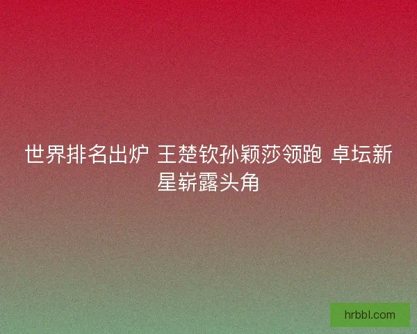 世界排名出炉 王楚钦孙颖莎领跑 卓坛新星崭露头角 世界排名出炉 王楚钦孙颖莎领跑 卓坛新星崭露头角