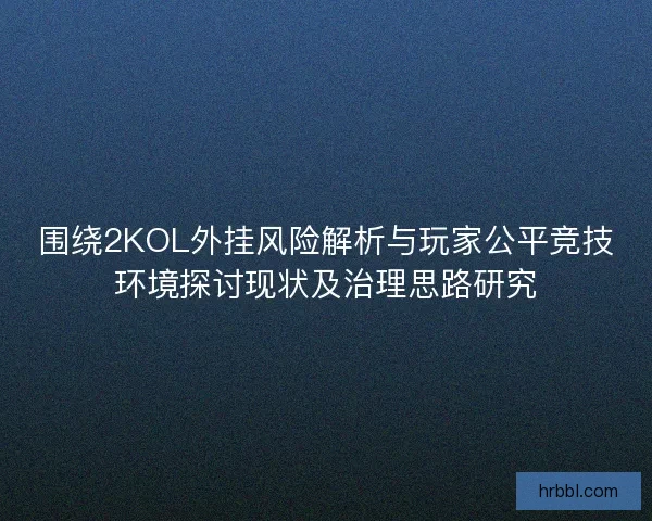 围绕2KOL外挂风险解析与玩家公平竞技环境探讨现状及治理思路研究