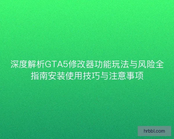 深度解析GTA5修改器功能玩法与风险全指南安装使用技巧与注意事项