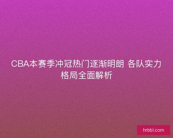 CBA本赛季冲冠热门逐渐明朗 各队实力格局全面解析 CBA本赛季冲冠热门逐渐明朗 各队实力格局全面解析