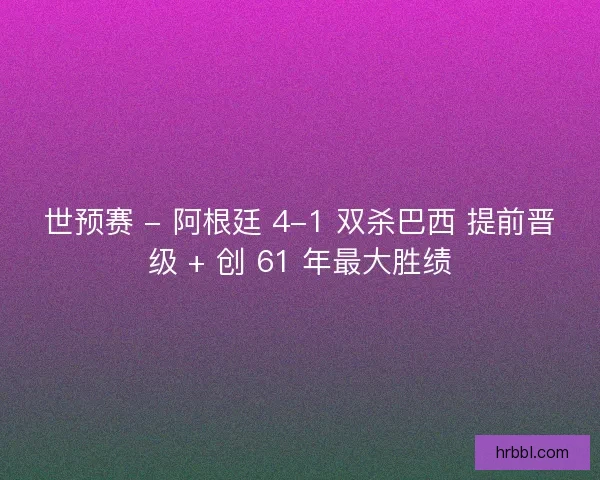 世预赛 - 阿根廷 4-1 双杀巴西 提前晋级 + 创 61 年最大胜绩
