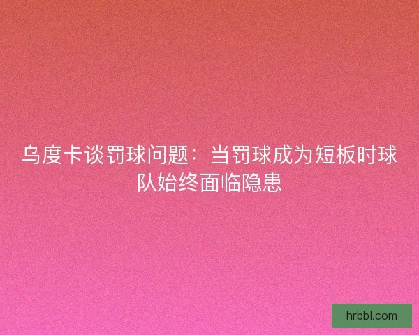 乌度卡谈罚球问题：当罚球成为短板时球队始终面临隐患