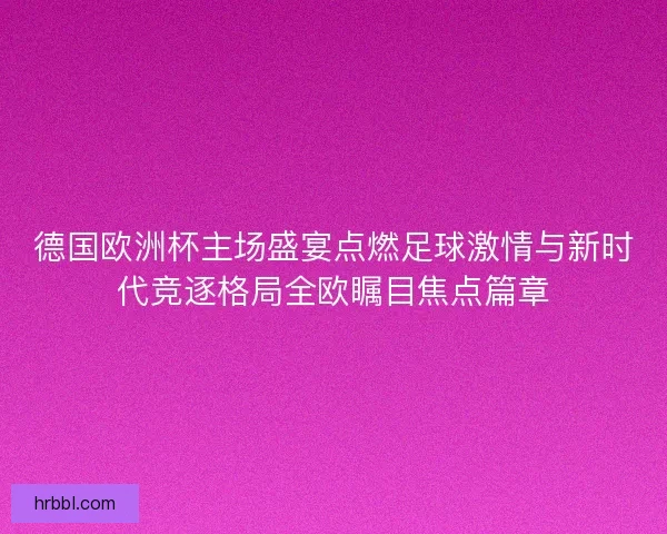 德国欧洲杯主场盛宴点燃足球激情与新时代竞逐格局全欧瞩目焦点篇章
