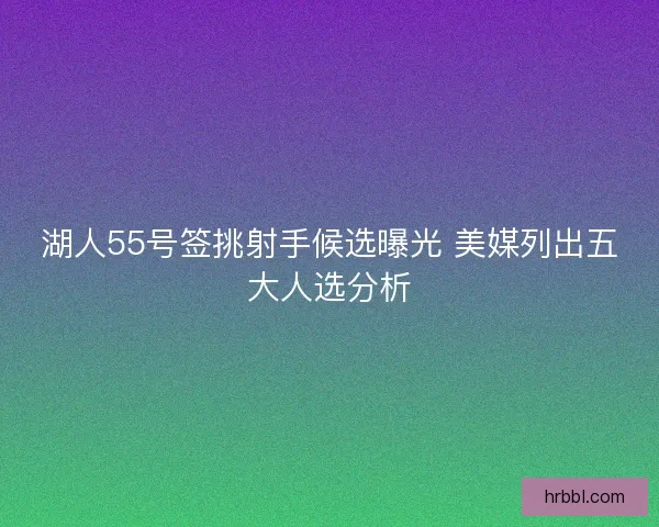湖人55号签挑射手候选曝光 美媒列出五大人选分析