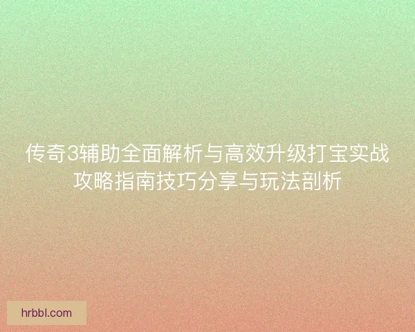 传奇3辅助全面解析与高效升级打宝实战攻略指南技巧分享与玩法剖析 传奇3辅助全面解析与高效升级打宝实战攻略指南技巧分享与玩法剖析