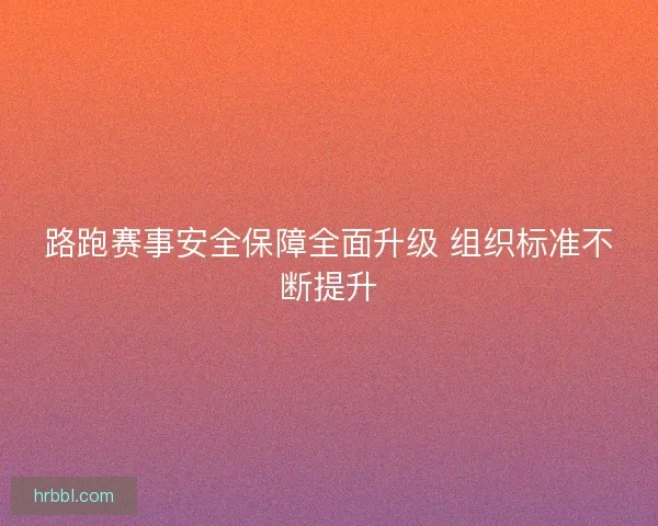 路跑赛事安全保障全面升级 组织标准不断提升