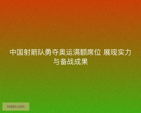 中国射箭队勇夺奥运满额席位 展现实力与备战成果