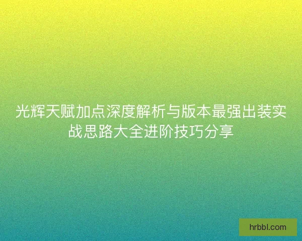 光辉天赋加点深度解析与版本最强出装实战思路大全进阶技巧分享