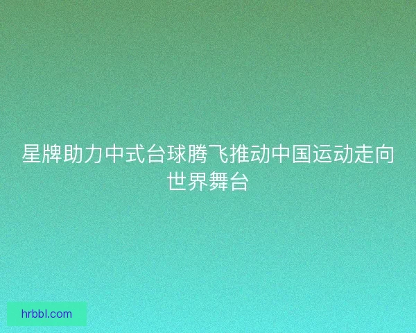 星牌助力中式台球腾飞推动中国运动走向世界舞台
