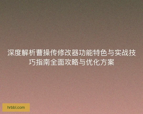 深度解析曹操传修改器功能特色与实战技巧指南全面攻略与优化方案 深度解析曹操传修改器功能特色与实战技巧指南全面攻略与优化方案