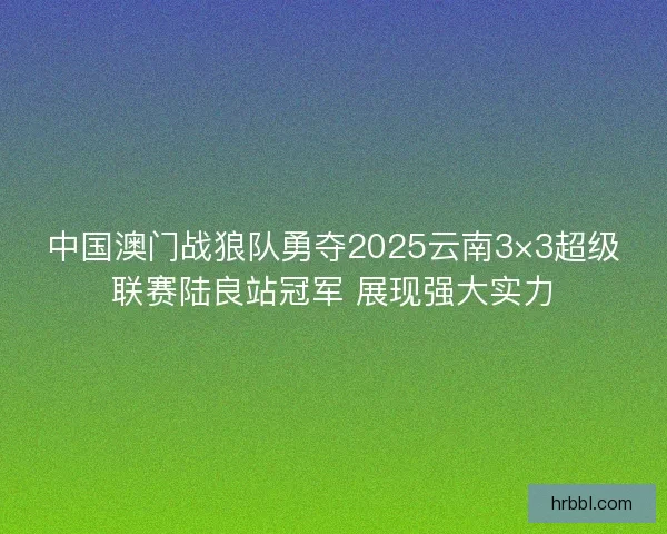 中国澳门战狼队勇夺2025云南3×3超级联赛陆良站冠军 展现强大实力 中国澳门战狼队勇夺2025云南3×3超级联赛陆良站冠军 展现强大实力