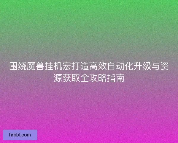 围绕魔兽挂机宏打造高效自动化升级与资源获取全攻略指南
