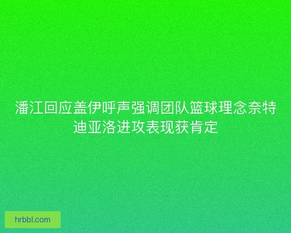 潘江回应盖伊呼声强调团队篮球理念奈特迪亚洛进攻表现获肯定