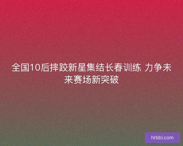 全国10后摔跤新星集结长春训练 力争未来赛场新突破