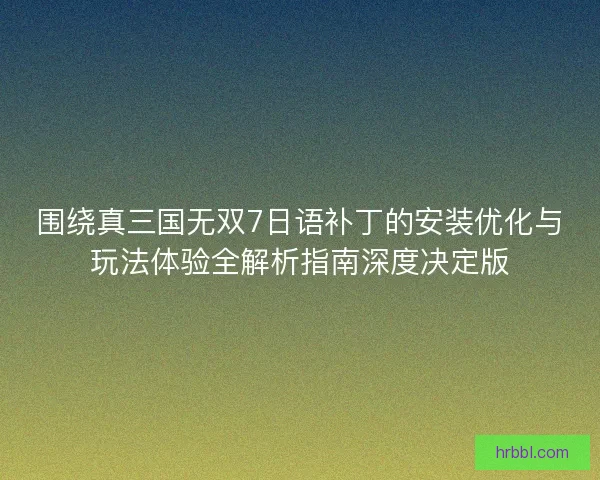 围绕真三国无双7日语补丁的安装优化与玩法体验全解析指南深度决定版