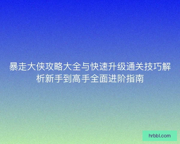 暴走大侠攻略大全与快速升级通关技巧解析新手到高手全面进阶指南