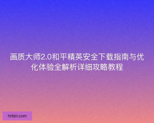 画质大师2.0和平精英安全下载指南与优化体验全解析详细攻略教程 画质大师2.0和平精英安全下载指南与优化体验全解析详细攻略教程
